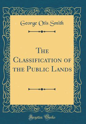 The Classification of the Public Lands (Classic Reprint) - Smith, George Otis