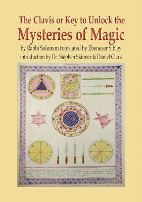 The Clavis or Key to Unlock the Mysteries of Magic: By Rabbi Solomon Translated by Ebenezer Sibley - Skinner, Stephen, Dr., and Clark, Daniel