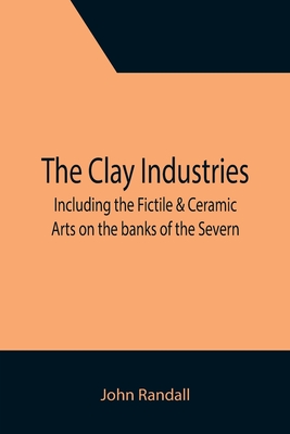 The Clay Industries; including the Fictile & Ceramic Arts on the banks of the Severn - Randall, John