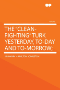 The Clean-Fighting Turk Yesterday, To-Day and To-Morrow;