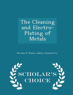 The Cleaning and Electro-Plating of Metals - Scholar's Choice Edition - Reama, Herman H, and Oakley Chemical Co (Creator)