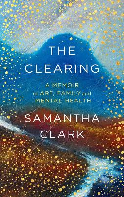 The Clearing: A memoir of art, family and mental health - Clark, Samantha