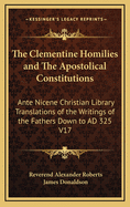 The Clementine Homilies and the Apostolical Constitutions: Ante Nicene Christian Library Translations of the Writings of the Fathers Down to Ad 325 V17