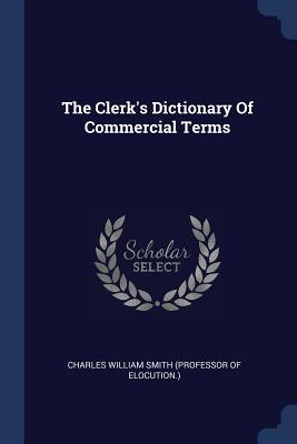 The Clerk's Dictionary Of Commercial Terms - Charles William Smith (Professor of Eloc (Creator)