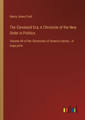 The Cleveland Era; A Chronicle of the New Order in Politics: Volume 44 of the Chronicles of America Series - in large print - Ford, Henry Jones