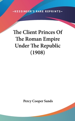 The Client Princes Of The Roman Empire Under The Republic (1908) - Sands, Percy Cooper