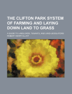 The Clifton Park System of Farming and Laying Down Land to Grass. a Guide to Landlords, Tenants, and Land-Legislators