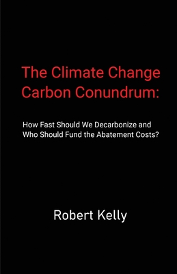 The Climate Change Carbon Conundrum: How Fast Should We Decarbonize and Who Should Fund the Abatement Costs? - Kelly, Robert C