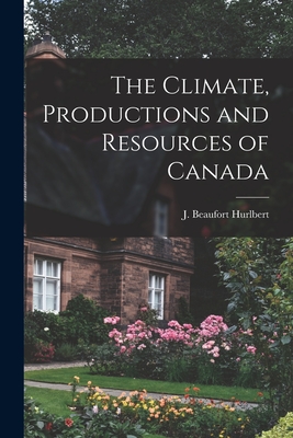 The Climate, Productions and Resources of Canada [microform] - Hurlbert, J Beaufort (Jesse Beaufort) (Creator)