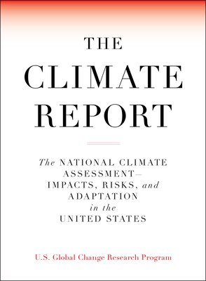 The Climate Report: National Climate Assessment-Impacts, Risks, and Adaptation in the United States - U S Global Change Research Program