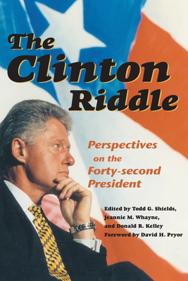 The Clinton Riddle: Perspectives of the Forty-Second Presidency - Shields, Todd G (Editor), and Whayne, Jeannie M (Editor), and Kelley, Donald R (Editor)