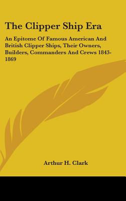 The Clipper Ship Era: An Epitome Of Famous American And British Clipper Ships, Their Owners, Builders, Commanders And Crews 1843-1869 - Clark, Arthur H