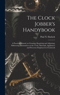 The Clock Jobber's Handybook [microform]: a Practical Manual on Cleaning, Repairing and Adjusting; Embracing Information on the Tools, Materials, Appliances and Processes Employed in Clockwork