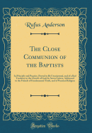 The Close Communion of the Baptists: In Principle and Practice, Proved to Be Unscriptural, and of a Bad Tendency in the Church of God; In Seven Letters, Addressed to the Friends of Fundamental Truth, and of Practical Religion (Classic Reprint)