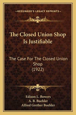 The Closed Union Shop Is Justifiable: The Case For The Closed Union Shop (1922) - Bowers, Edison L (Editor), and Buehler, A B (Editor), and Buehler, Alfred Grether (Editor)