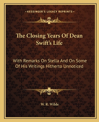 The Closing Years of Dean Swift's Life: With Remarks on Stella and on Some of His Writings Hitherto Unnoticed - Wilde, W R