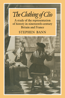 The Clothing of Clio: A Study of the Representation of History in Ninetennth-Century Britain and France - Bann, Stephen