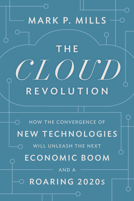 The Cloud Revolution: How the Convergence of New Technologies Will Unleash the Next Economic Boom and a Roaring 2020s - Mills, Mark P