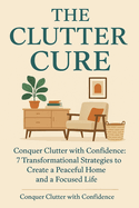The Clutter Cure: Conquer Clutter With Confidence - 7 Transformational Strategies to create a peaceful home and a focused life
