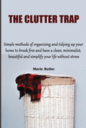 The Clutter Trap: Simple methods of organizing and tidying up your home to break free and have a clean, minimalist, beautiful and simplify your life without stress