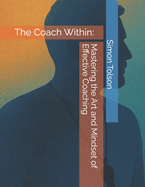 The Coach Within: Mastering the Art and Mindset of Effective Coaching