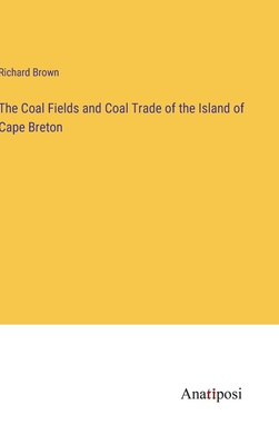 The Coal Fields and Coal Trade of the Island of Cape Breton - Brown, Richard