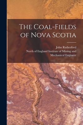 The Coal-fields of Nova Scotia [microform] - Rutherford, John, and North of England Institute of Mining (Creator)