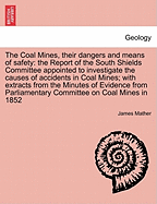 The Coal Mines, Their Dangers and Means of Safety: The Report of the South Shields Committee Appointed to Investigate the Causes of Accidents in Coal Mines; With Extracts from the Minutes of Evidence from Parliamentary Committee on Coal Mines in 1852