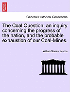 The Coal Question; An Inquiry Concerning the Progress of the Nation, and the Probable Exhaustion of Our Coal-Mines.
