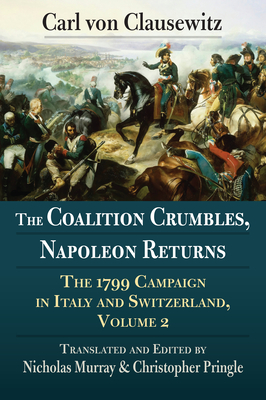 The Coalition Crumbles, Napoleon Returns: The 1799 Campaign in Italy and Switzerland, Volume 2 - Von Clausewitz, Carl, and Murray, Nicholas (Translated by), and Pringle, Christopher (Editor)
