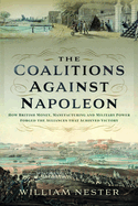 The Coalitions against Napoleon: How British Money, Manufacturing and Military Power Forged the Alliances that Achieved Victory