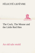 The Cock, The Mouse and the Little Red Hen an old tale retold