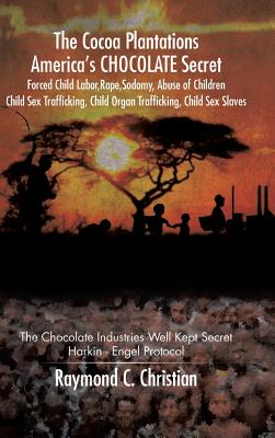 The Cocoa Plantations America's CHOCOLATE Secret Forced Child Labor, Rape, Sodomy, Abuse of Children, Child Sex Trafficking, Child Organ Trafficking, Child Sex Slaves: The Chocolate Industries Well Kept Secret/Harkin - Engel Protocol - Christian, Raymond C