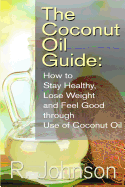 The Coconut Oil Guide: How to Stay Healthy, Lose Weight and Feel Good Through Use of Coconut Oil