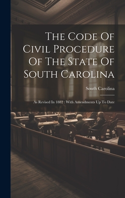 The Code Of Civil Procedure Of The State Of South Carolina: As Revised In 1882: With Amendments Up To Date - Carolina, South