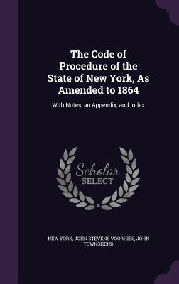 The Code of Procedure of the State of New York, As Amended to 1864: With Notes, an Appendix, and Index - York, New, and Voorhies, John Stevens, and Townshend, John