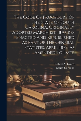 The Code Of Procedure Of The State Of South Carolina, Originally Adopted March 1st, 1870, Re-enacted And Republished As Part Of The General Statutes, April, 1872, As Amended To Date - Carolina, South, and Robert a Lynch (Creator)