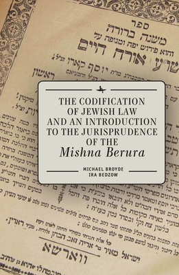 The Codification of Jewish Law and an Introduction to the Jurisprudence of the Mishna Berura - Broyde, Michael J, and Bedzow, Ira