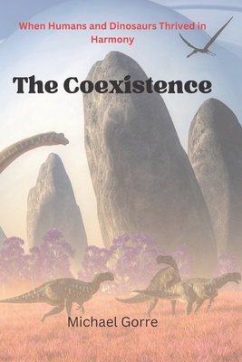 The Coexistence: When Humans and Dinosaurs Thrived in Harmony - Gorre, Michael