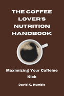The Coffee Lover's Nutrition Handbook: Maximizing Your Caffeine Kick