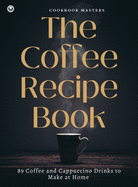 The Coffee Recipe Book: 89 Coffee and Cappuccino Drinks to Make at Home