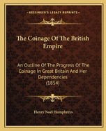 The Coinage Of The British Empire: An Outline Of The Progress Of The Coinage In Great Britain And Her Dependencies (1854)