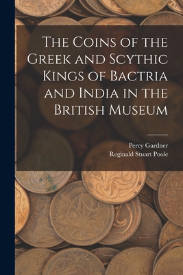 The Coins of the Greek and Scythic Kings of Bactria and India in the British Museum - Poole, Reginald Stuart, and Gardner, Percy