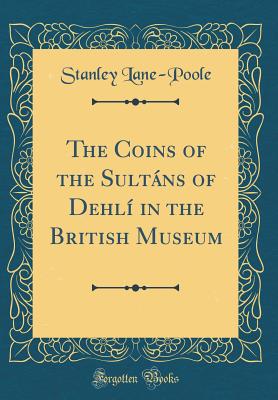 The Coins of the Sultns of Dehl in the British Museum (Classic Reprint) - Lane-Poole, Stanley