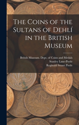 The Coins of the Sultans of Dehli  in the British Museum - British Museum Dept of Coins and Me (Creator), and Lane-Poole, Stanley 1854-1931 (Creator), and Poole, Reginald Stuart 1832-1895