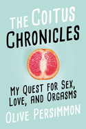 The Coitus Chronicles: My Quest for Sex, Love, and Orgasms