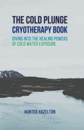 The Cold Plunge Cryotherapy Book: Diving Into the Healing Powers of Cold Water Exposure Therapy - Guide to Boosting Wellness Through Stress Reduction, Improving Sleep, and Increasing Energy