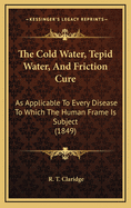 The Cold Water, Tepid Water, and Friction Cure: As Applicable to Every Disease to Which the Human Frame Is Subject (1849)