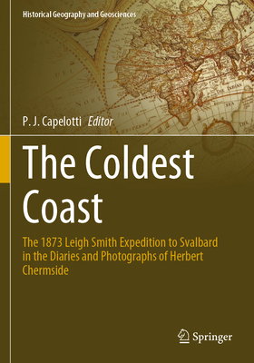 The Coldest Coast: The 1873 Leigh Smith Expedition to Svalbard in the Diaries and Photographs of Herbert Chermside - Capelotti, P. J. (Editor)