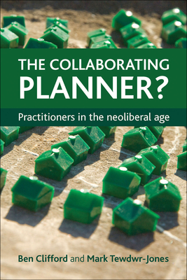 The Collaborating Planner?: Practitioners in the Neoliberal Age - Clifford, Ben, and Tewdwr-Jones, Mark